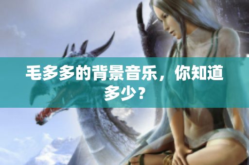 毛多多的背景音乐，你知道多少？