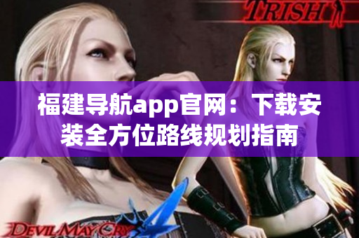 福建导航app官网：下载安装全方位路线规划指南