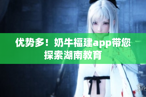 优势多！奶牛福建app带您探索湖南教育