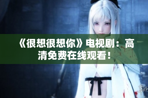 《很想很想你》电视剧：高清免费在线观看！