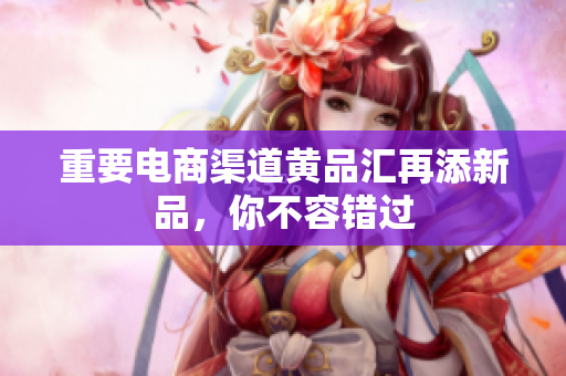 重要电商渠道黄品汇再添新品，你不容错过