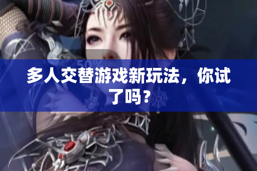 多人交替游戏新玩法，你试了吗？