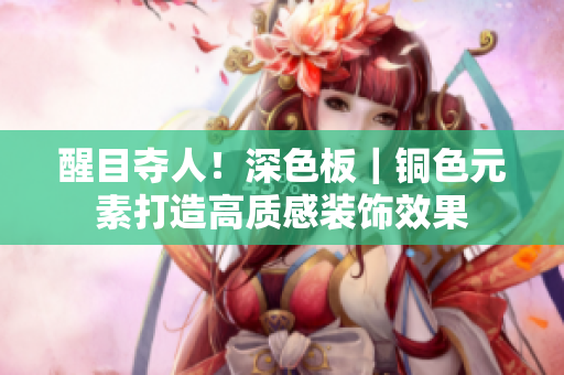 醒目夺人！深色板｜铜色元素打造高质感装饰效果