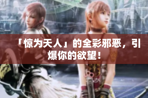 「惊为天人」的全彩邪恶，引爆你的欲望！