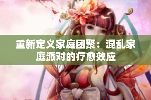 重新定义家庭团聚：混乱家庭派对的疗愈效应