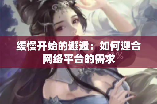 缓慢开始的邂逅：如何迎合网络平台的需求