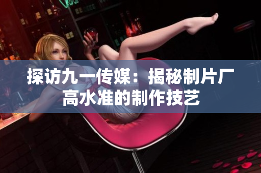 探访九一传媒：揭秘制片厂高水准的制作技艺