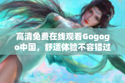 高清免费在线观看Gogogo中国，舒适体验不容错过！