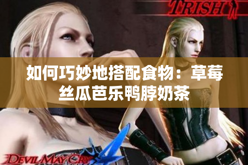 如何巧妙地搭配食物：草莓丝瓜芭乐鸭脖奶茶