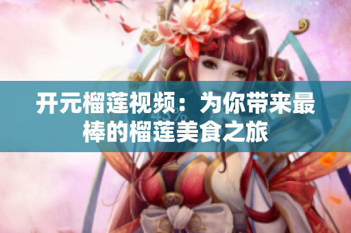 开元榴莲视频：为你带来最棒的榴莲美食之旅