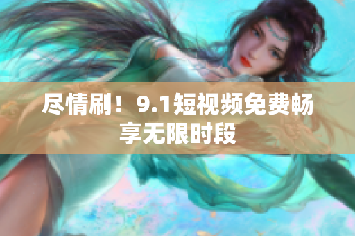 尽情刷！9.1短视频免费畅享无限时段