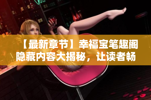 【最新章节】幸福宝笔趣阁隐藏内容大揭秘，让读者畅所欲言！