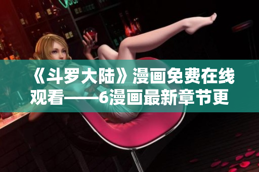 《斗罗大陆》漫画免费在线观看——6漫画最新章节更新