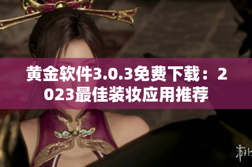 黄金软件3.0.3免费下载：2023最佳装妆应用推荐
