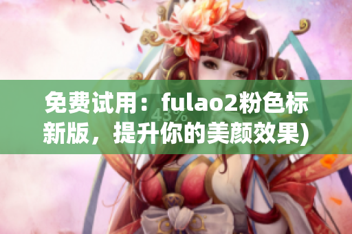 免费试用：fulao2粉色标新版，提升你的美颜效果)