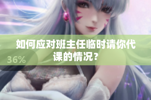 如何应对班主任临时请你代课的情况？