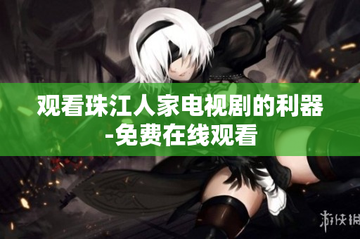 观看珠江人家电视剧的利器-免费在线观看
