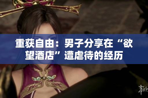 重获自由：男子分享在“欲望酒店”遭虐待的经历