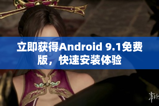 立即获得Android 9.1免费版，快速安装体验