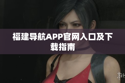 福建导航APP官网入口及下载指南