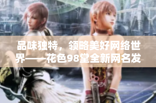 品味独特，领略美好网络世界——花色98堂全新网名发布