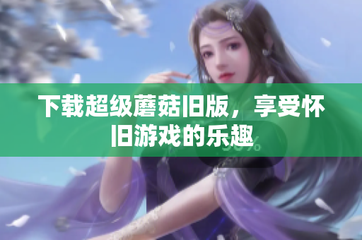下载超级蘑菇旧版，享受怀旧游戏的乐趣