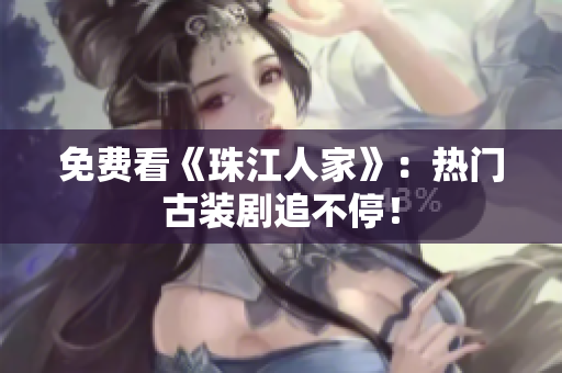 免费看《珠江人家》：热门古装剧追不停！