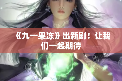 《九一果冻》出新剧！让我们一起期待