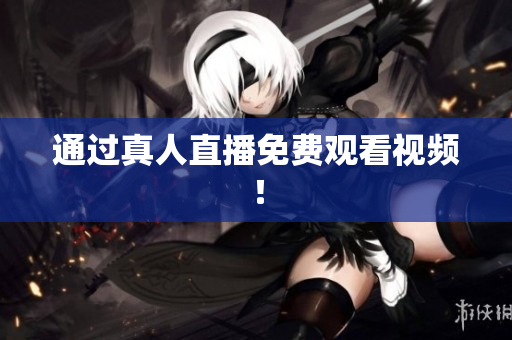 通过真人直播免费观看视频！