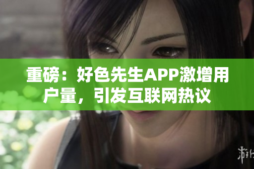 重磅：好色先生APP激增用户量，引发互联网热议