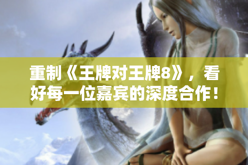 重制《王牌对王牌8》，看好每一位嘉宾的深度合作！