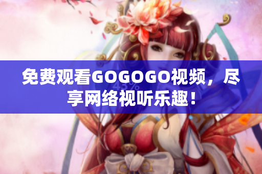 免费观看GOGOGO视频，尽享网络视听乐趣！