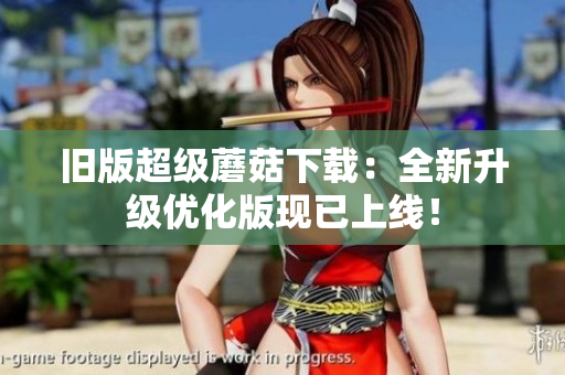 旧版超级蘑菇下载：全新升级优化版现已上线！