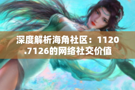 深度解析海角社区：1120.7126的网络社交价值