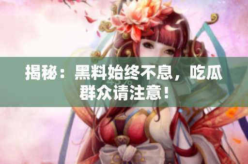 揭秘：黑料始终不息，吃瓜群众请注意！