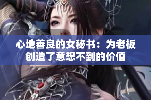 心地善良的女秘书：为老板创造了意想不到的价值