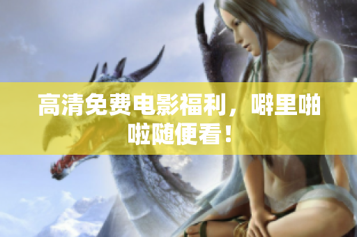 高清免费电影福利，噼里啪啦随便看！