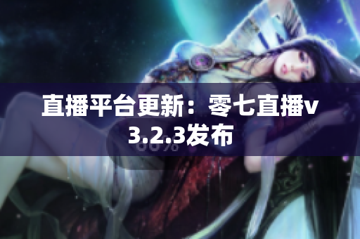直播平台更新：零七直播v3.2.3发布