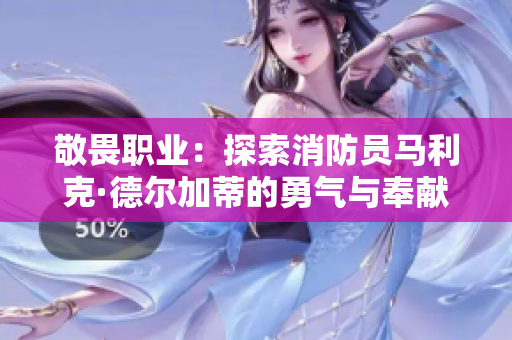 敬畏职业：探索消防员马利克·德尔加蒂的勇气与奉献