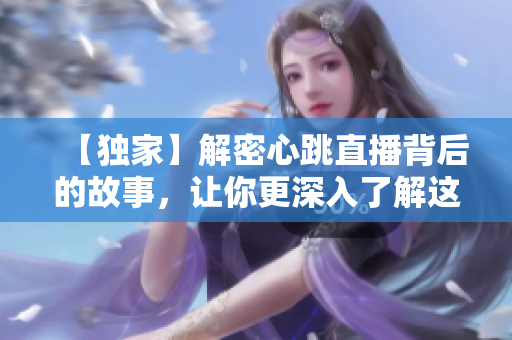 【独家】解密心跳直播背后的故事，让你更深入了解这一投资热点！
