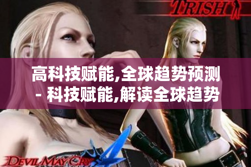 高科技赋能,全球趋势预测 - 科技赋能,解读全球趋势