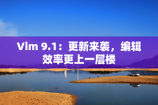 Vim 9.1：更新来袭，编辑效率更上一层楼