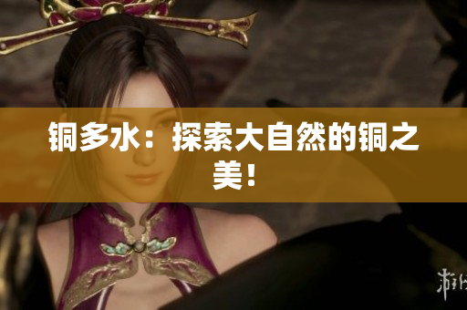 铜多水：探索大自然的铜之美！