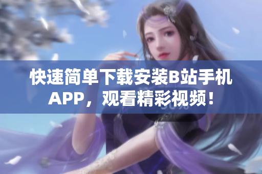 快速简单下载安装B站手机APP，观看精彩视频！