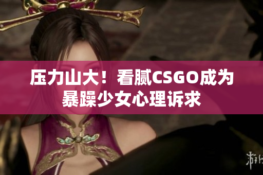 压力山大！看腻CSGO成为暴躁少女心理诉求