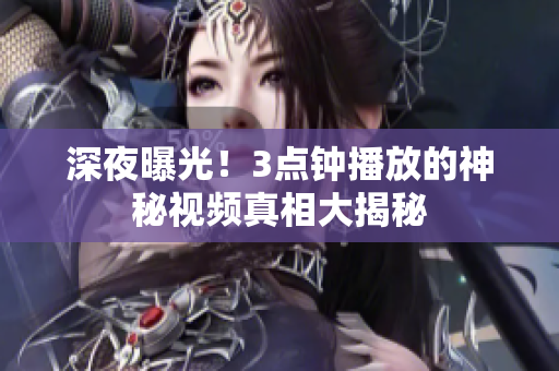 深夜曝光！3点钟播放的神秘视频真相大揭秘
