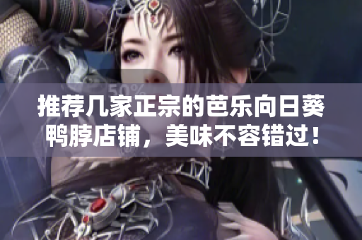 推荐几家正宗的芭乐向日葵鸭脖店铺，美味不容错过！