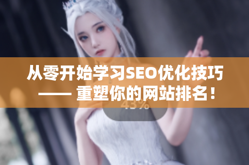 从零开始学习SEO优化技巧 —— 重塑你的网站排名！