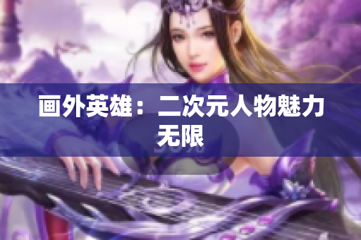 画外英雄：二次元人物魅力无限