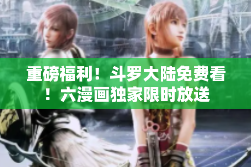 重磅福利！斗罗大陆免费看！六漫画独家限时放送